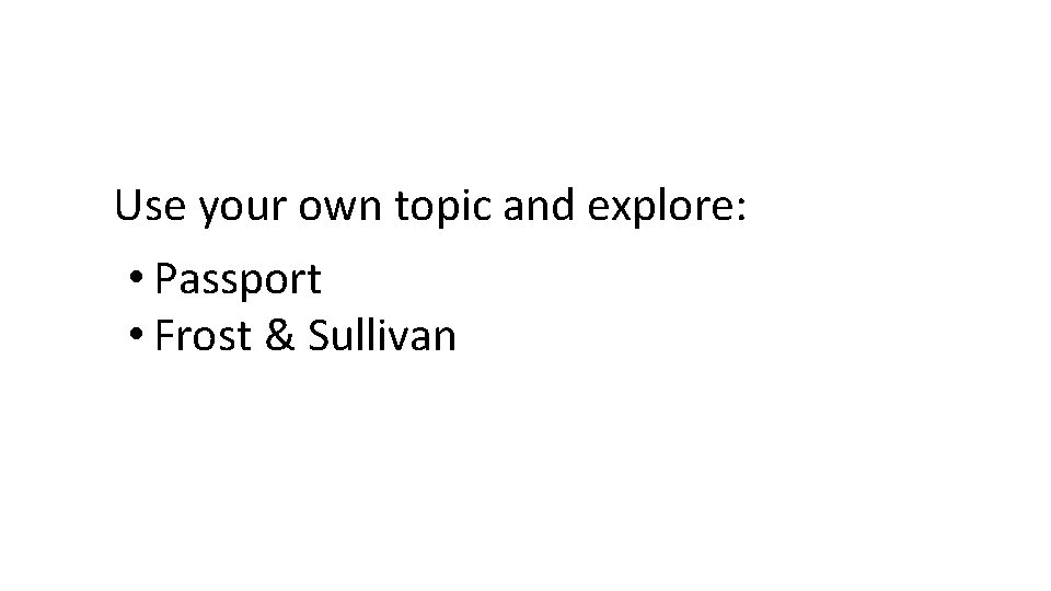 Use your own topic and explore: • Passport • Frost & Sullivan 