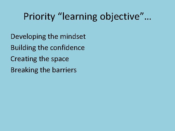 Priority “learning objective”… Developing the mindset Building the confidence Creating the space Breaking the