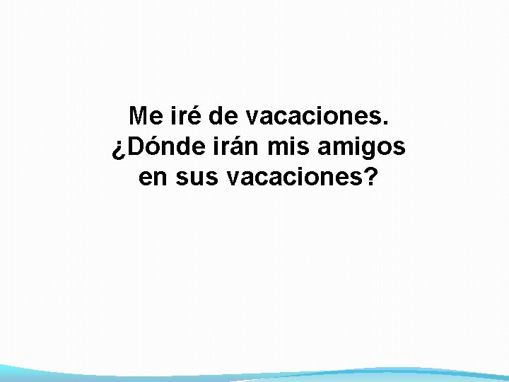 Me iré de vacaciones. ¿Dónde irán mis amigos en sus vacaciones? 