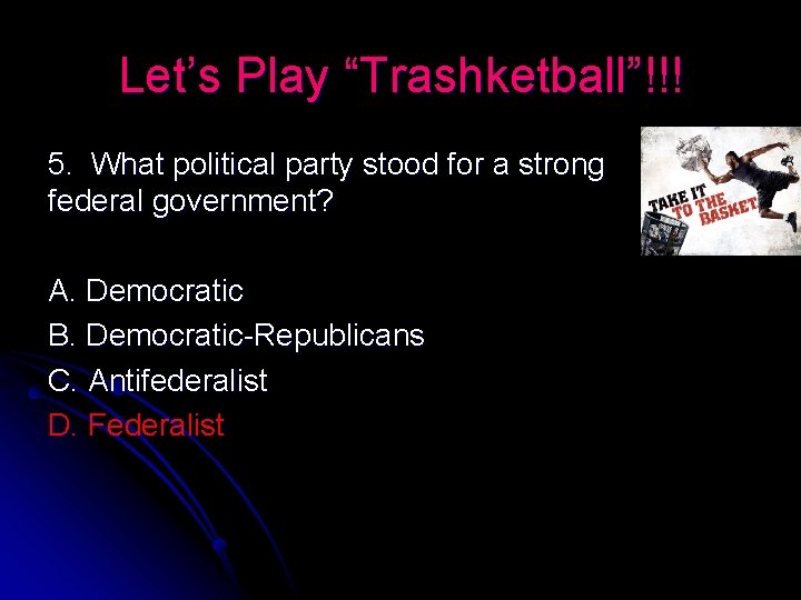 Let’s Play “Trashketball”!!! 5. What political party stood for a strong federal government? A.