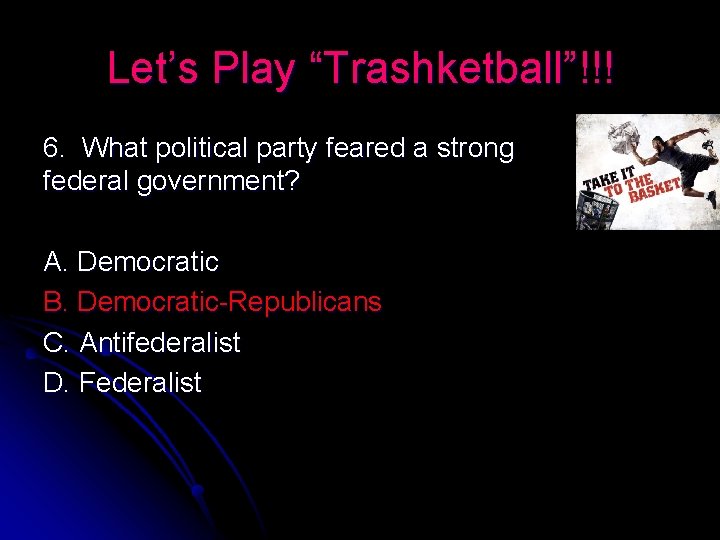 Let’s Play “Trashketball”!!! 6. What political party feared a strong federal government? A. Democratic