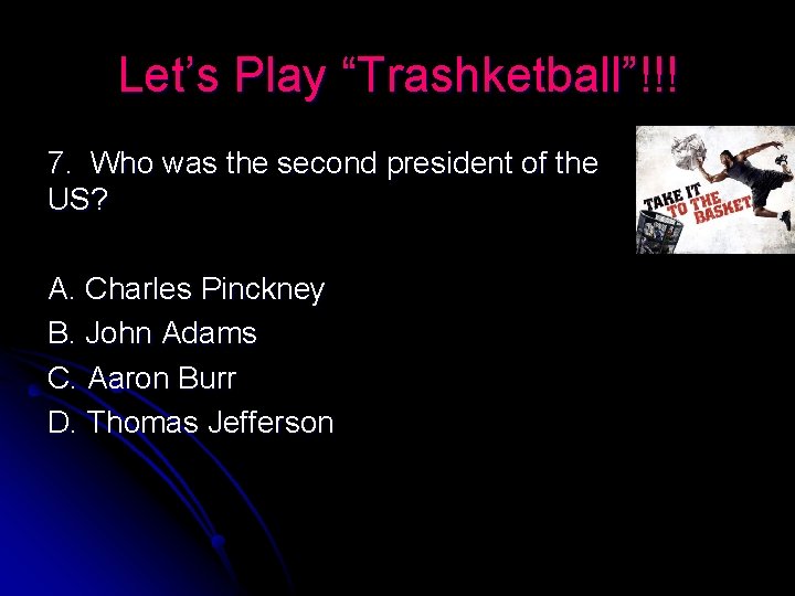 Let’s Play “Trashketball”!!! 7. Who was the second president of the US? A. Charles
