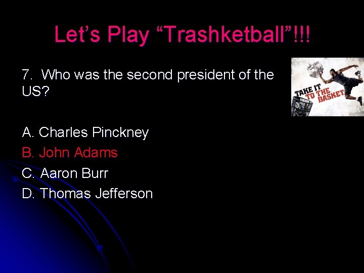 Let’s Play “Trashketball”!!! 7. Who was the second president of the US? A. Charles