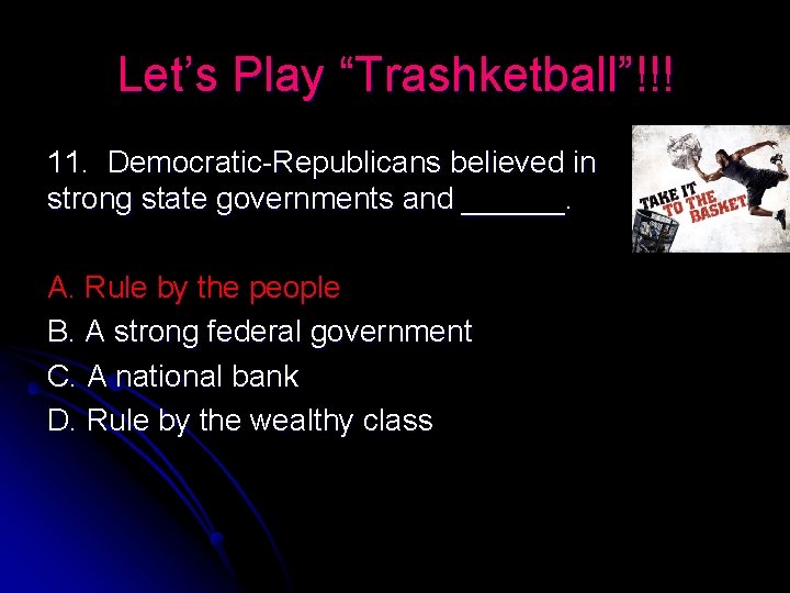 Let’s Play “Trashketball”!!! 11. Democratic-Republicans believed in strong state governments and ______. A. Rule