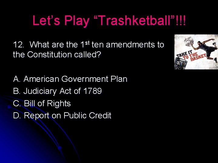 Let’s Play “Trashketball”!!! 12. What are the 1 st ten amendments to the Constitution