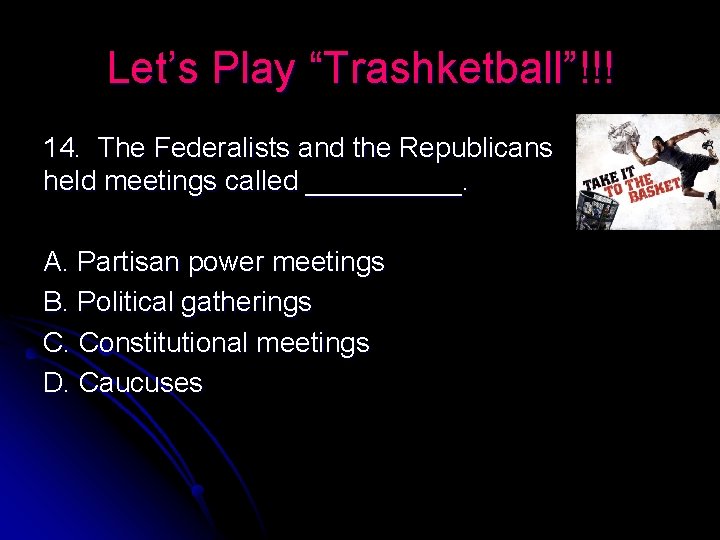 Let’s Play “Trashketball”!!! 14. The Federalists and the Republicans held meetings called _____. A.