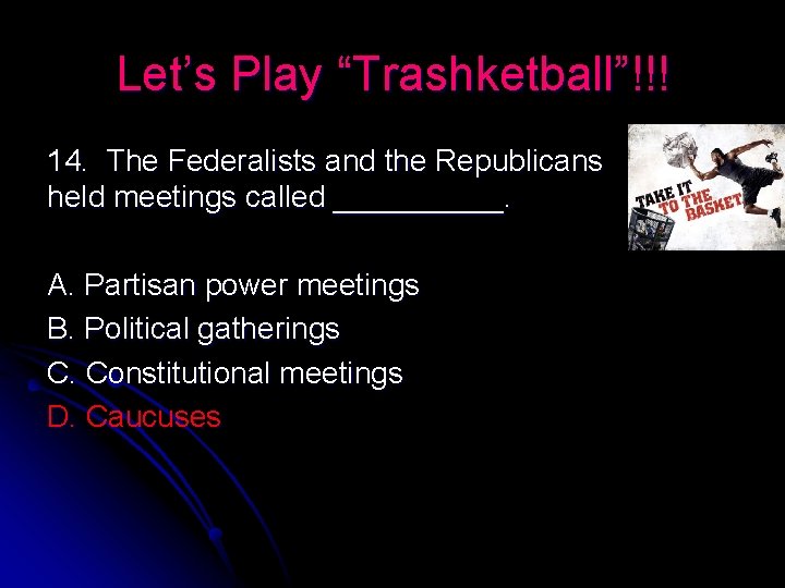Let’s Play “Trashketball”!!! 14. The Federalists and the Republicans held meetings called _____. A.