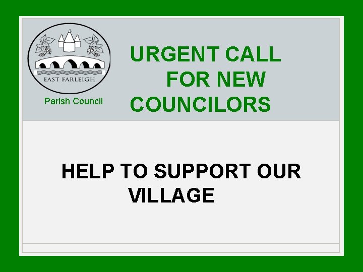 Parish Council URGENT CALL FOR NEW COUNCILORS HELP TO SUPPORT OUR VILLAGE Parish Council URGENT CALL FOR NEW COUNCILORS HELP TO SUPPORT OUR VILLAGE