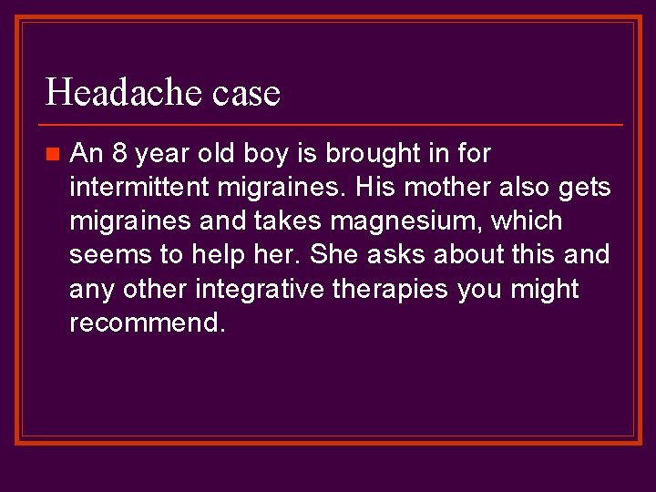 Headache case n An 8 year old boy is brought in for intermittent migraines.