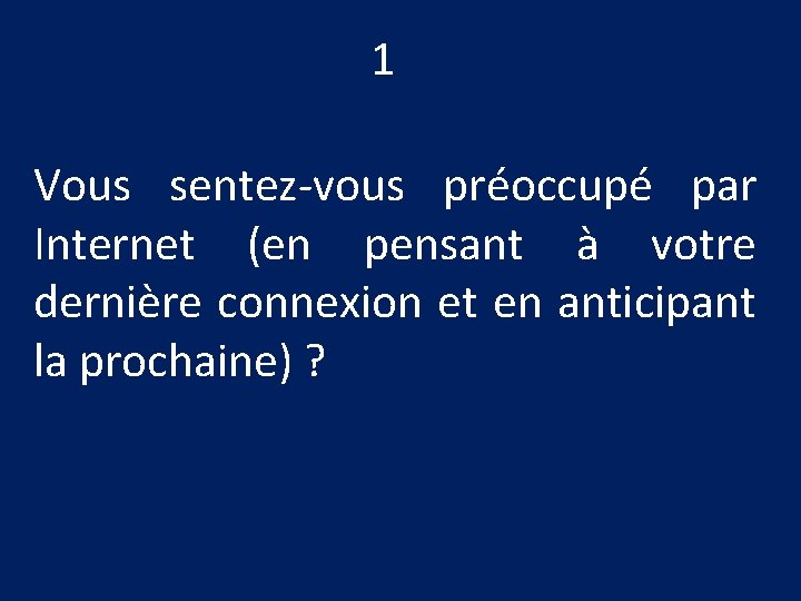 1 Vous sentez-vous préoccupé par Internet (en pensant à votre dernière connexion et en