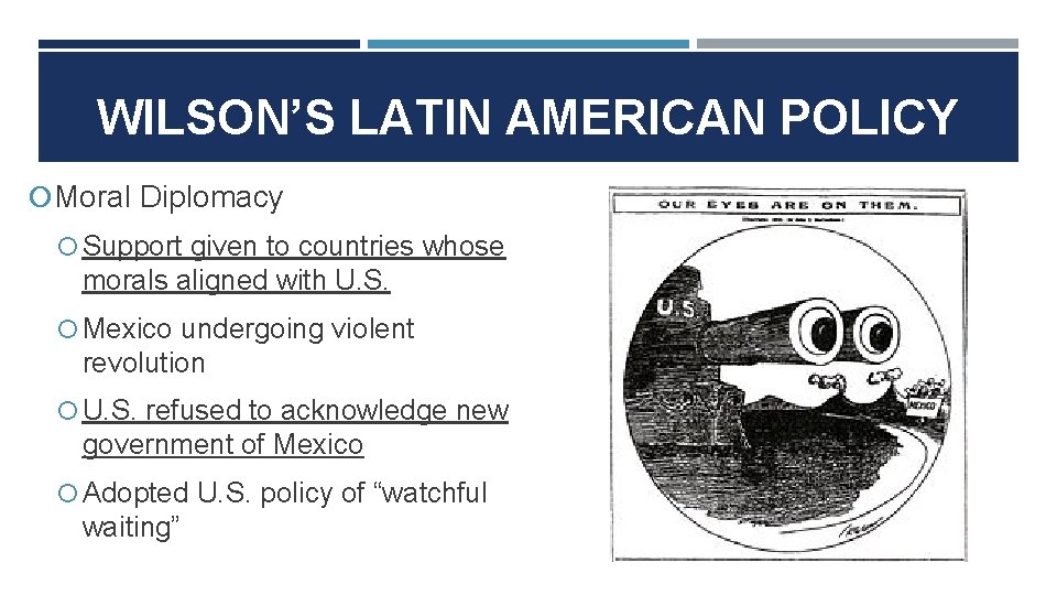 WILSON’S LATIN AMERICAN POLICY Moral Diplomacy Support given to countries whose morals aligned with WILSON’S LATIN AMERICAN POLICY Moral Diplomacy Support given to countries whose morals aligned with
