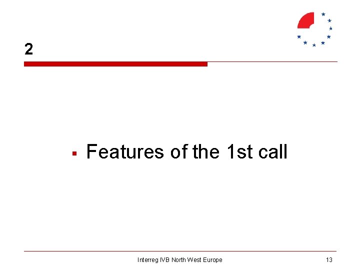 2 § Features of the 1 st call Interreg IVB North West Europe 13