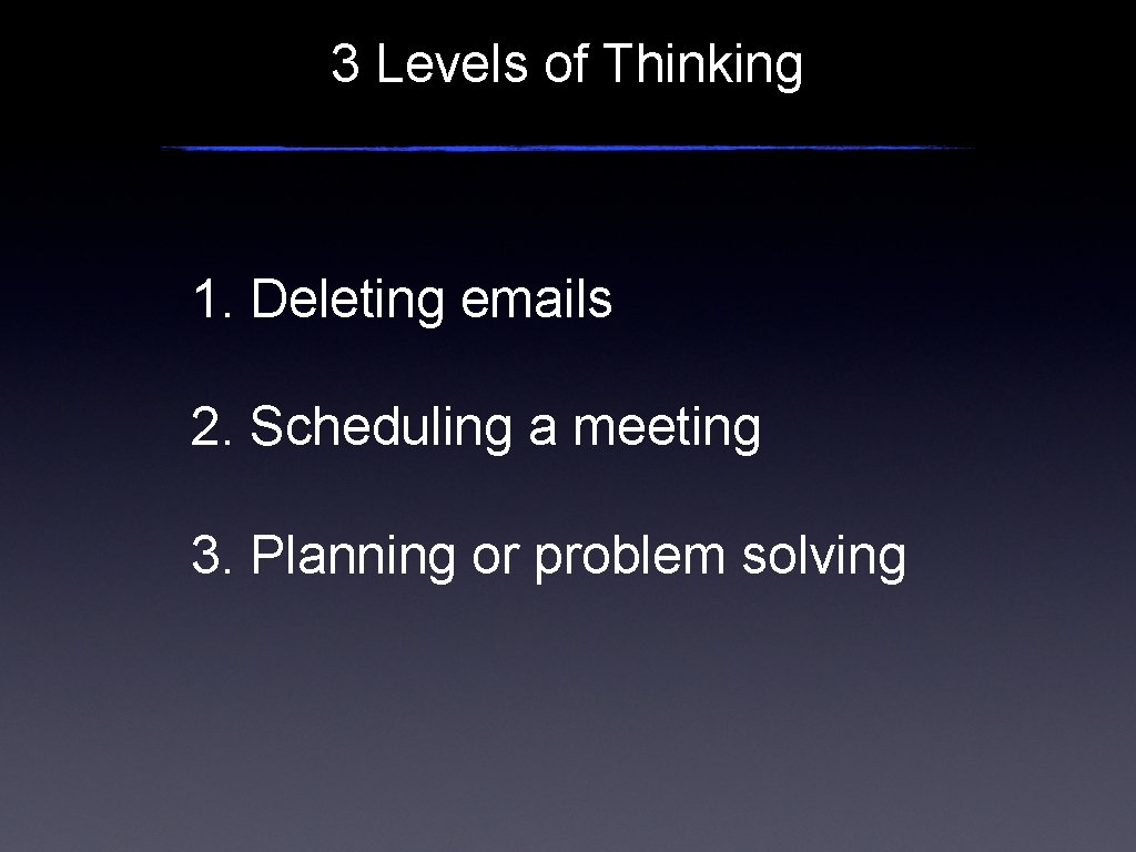 3 Levels of Thinking 1. Deleting emails 2. Scheduling a meeting 3. Planning or