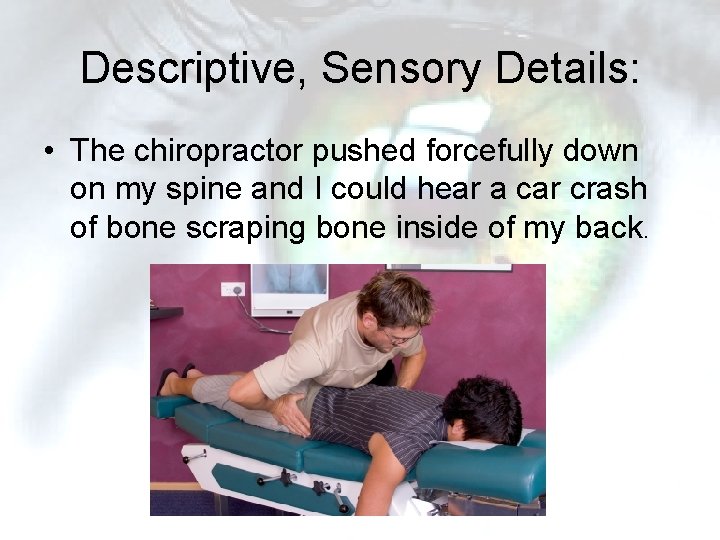Descriptive, Sensory Details: • The chiropractor pushed forcefully down on my spine and I Descriptive, Sensory Details: • The chiropractor pushed forcefully down on my spine and I
