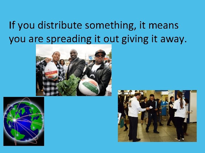 If you distribute something, it means you are spreading it out giving it away.