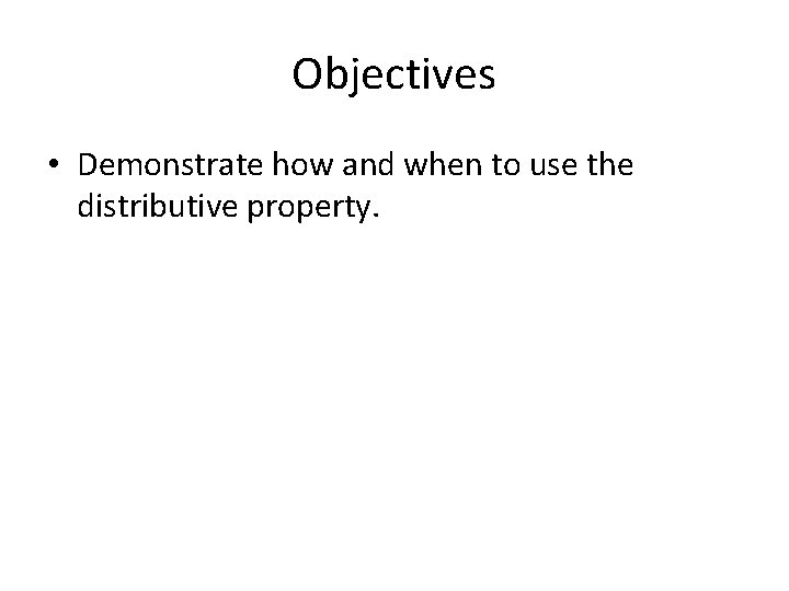 Objectives • Demonstrate how and when to use the distributive property. 