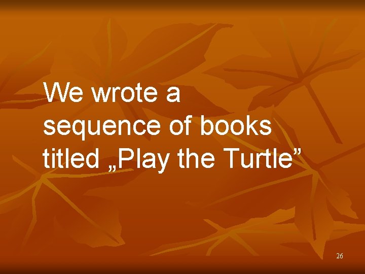 We wrote a sequence of books titled „Play the Turtle” 26 