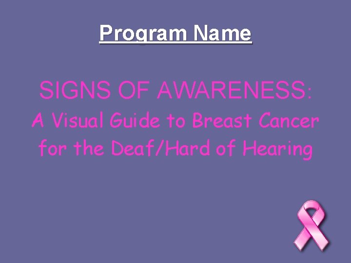 Program Name SIGNS OF AWARENESS: A Visual Guide to Breast Cancer for the Deaf/Hard
