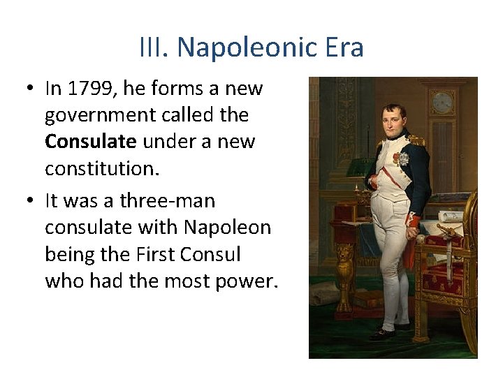 III. Napoleonic Era • In 1799, he forms a new government called the Consulate