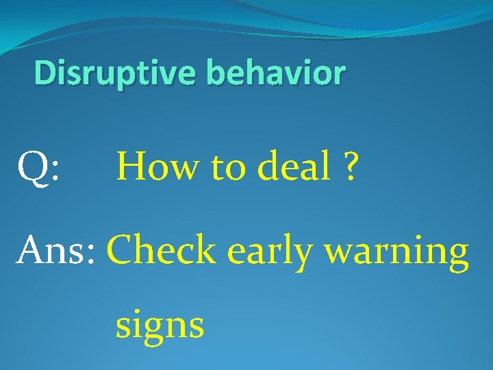 Disruptive behavior Q: How to deal ? Ans: Check early warning signs 