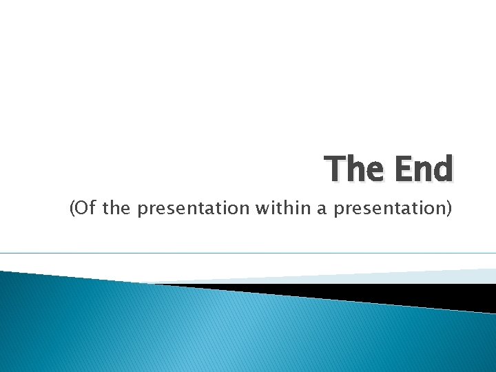 The End (Of the presentation within a presentation) 