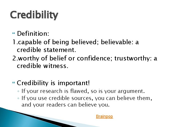 Credibility Definition: 1. capable of being believed; believable: a credible statement. 2. worthy of