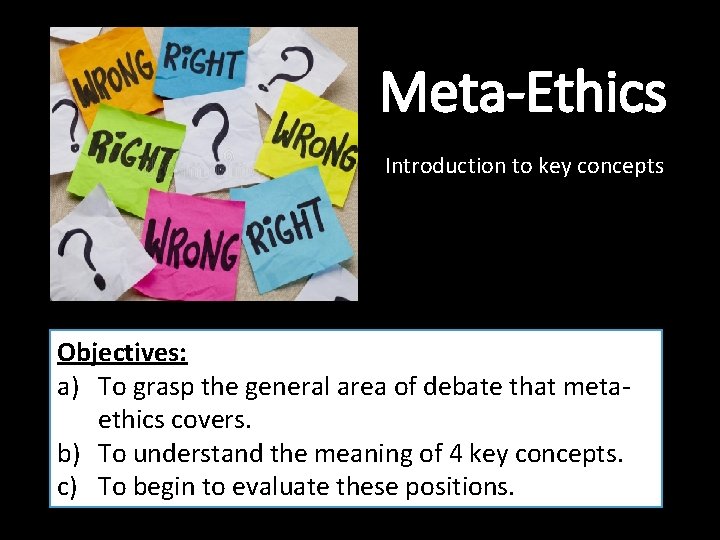 Meta-Ethics Introduction to key concepts Objectives: a) To grasp the general area of debate