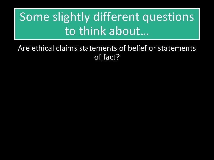 Some slightly different questions to think about… Are ethical claims statements of belief or