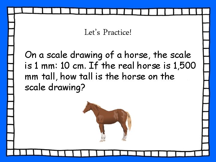 Let’s Practice! On a scale drawing of a horse, the scale is 1 mm: Let’s Practice! On a scale drawing of a horse, the scale is 1 mm: