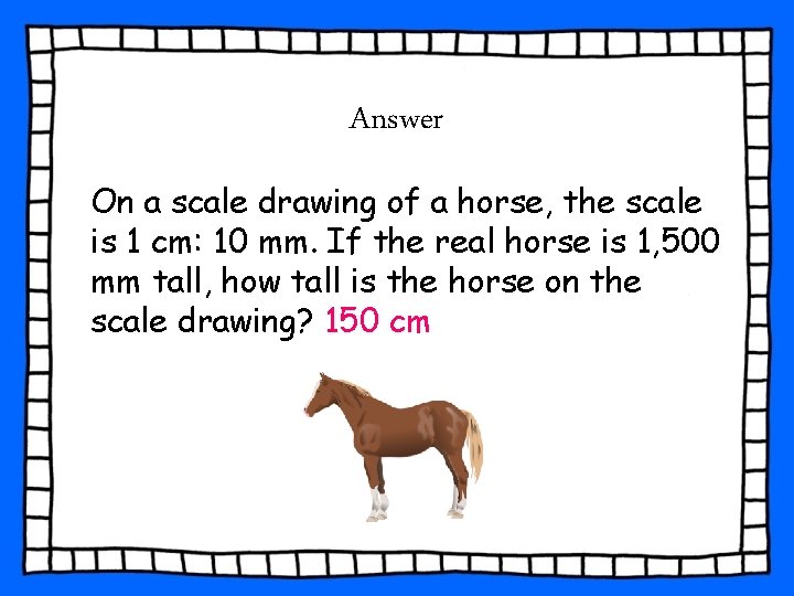 Answer On a scale drawing of a horse, the scale is 1 cm: 10 Answer On a scale drawing of a horse, the scale is 1 cm: 10