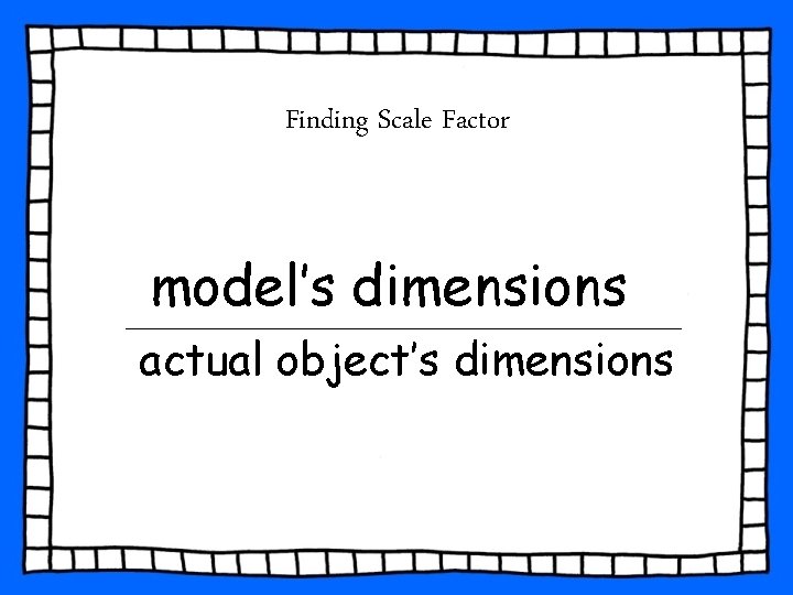 Finding Scale Factor model’s dimensions actual object’s dimensions Finding Scale Factor model’s dimensions actual object’s dimensions