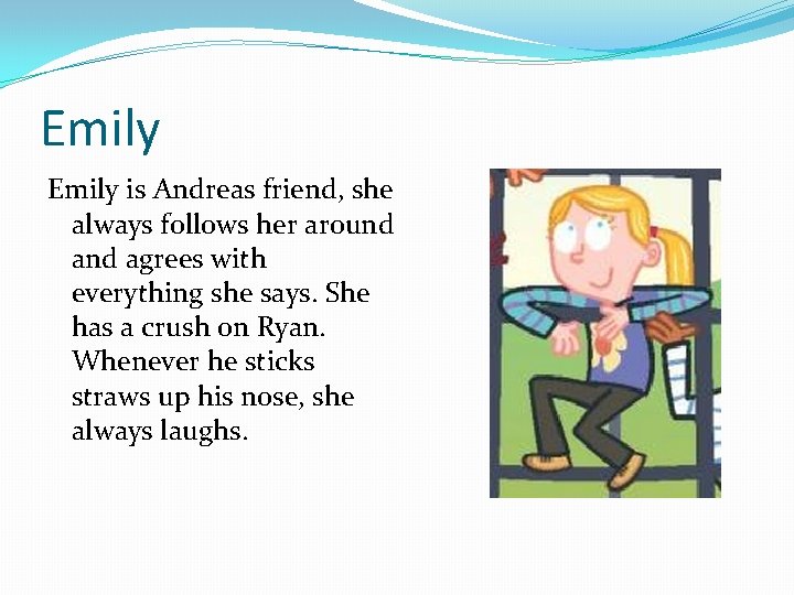 Emily is Andreas friend, she always follows her around agrees with everything she says.