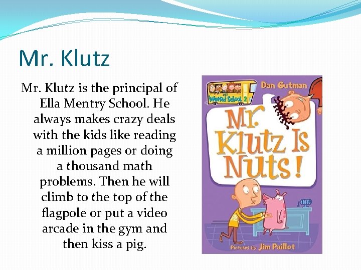 Mr. Klutz is the principal of Ella Mentry School. He always makes crazy deals