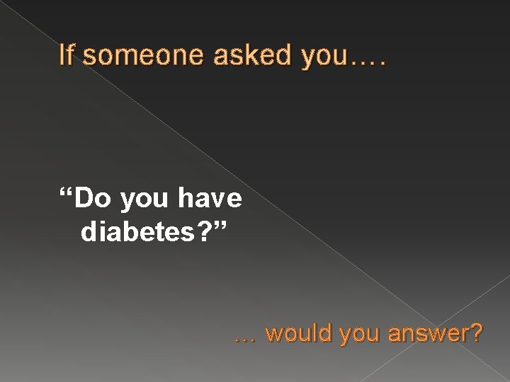 If someone asked you…. “Do you have diabetes? ” … would you answer? 