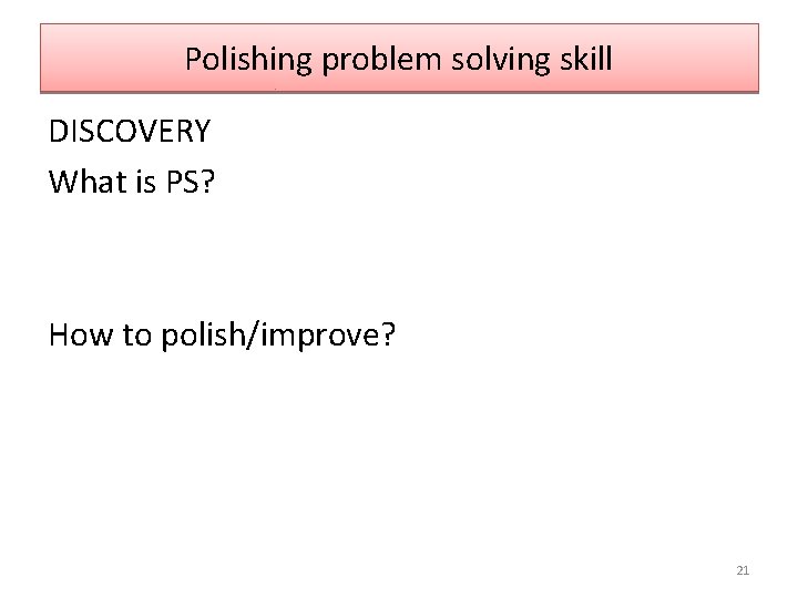 Polishing problem solving skill DISCOVERY What is PS? How to polish/improve? 21 