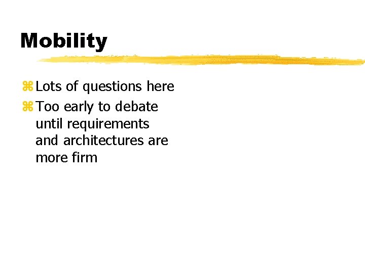 Mobility z Lots of questions here z Too early to debate until requirements and