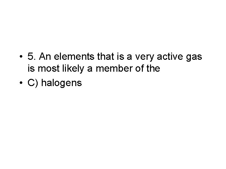  • 5. An elements that is a very active gas is most likely