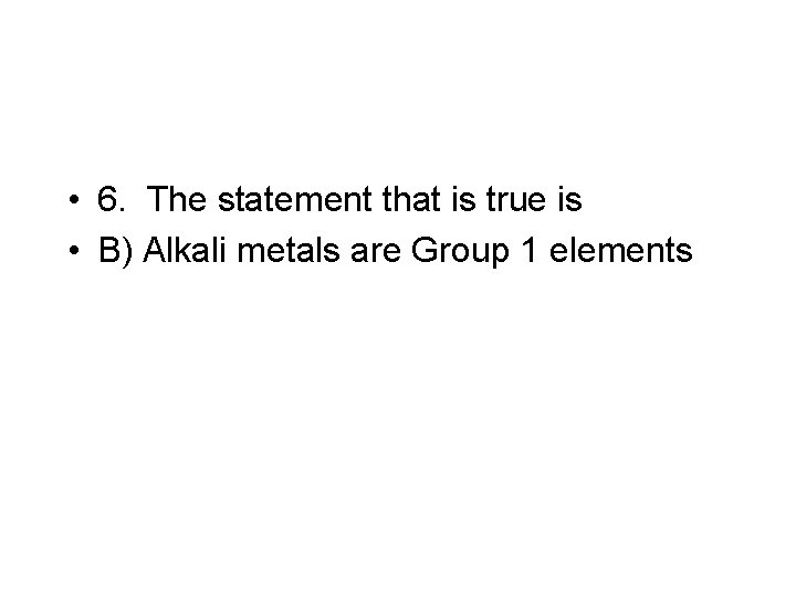  • 6. The statement that is true is • B) Alkali metals are