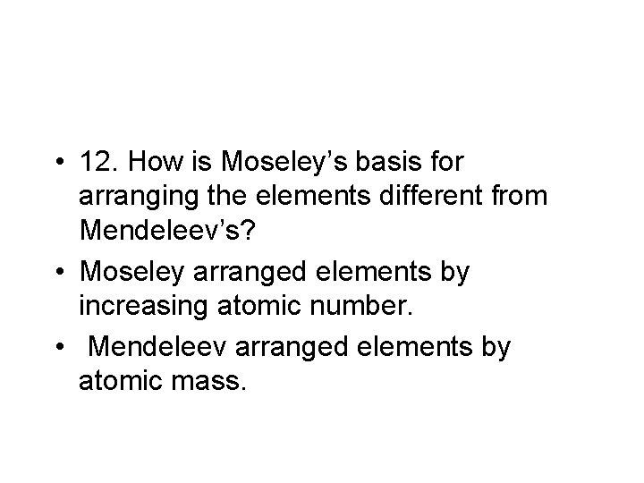  • 12. How is Moseley’s basis for arranging the elements different from Mendeleev’s?