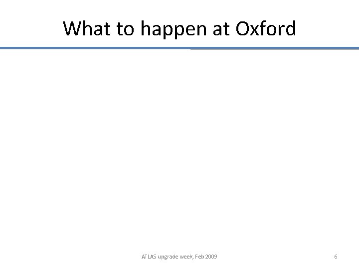 What to happen at Oxford ATLAS upgrade week, Feb 2009 6 