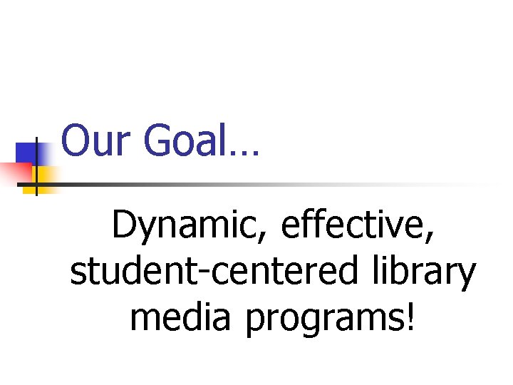 Our Goal… Dynamic, effective, student-centered library media programs! 