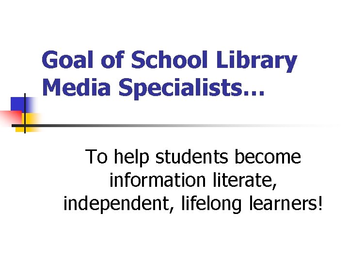 Goal of School Library Media Specialists… To help students become information literate, independent, lifelong