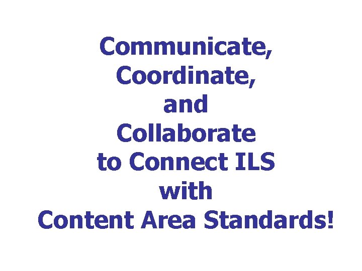 Communicate, Coordinate, and Collaborate to Connect ILS with Content Area Standards! 