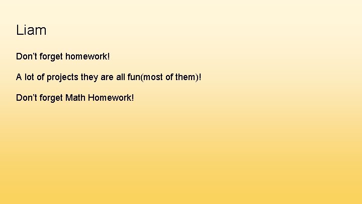Liam Don’t forget homework! A lot of projects they are all fun(most of them)!