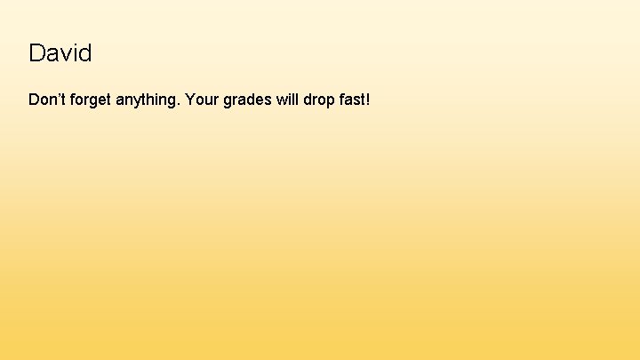 David Don’t forget anything. Your grades will drop fast! 