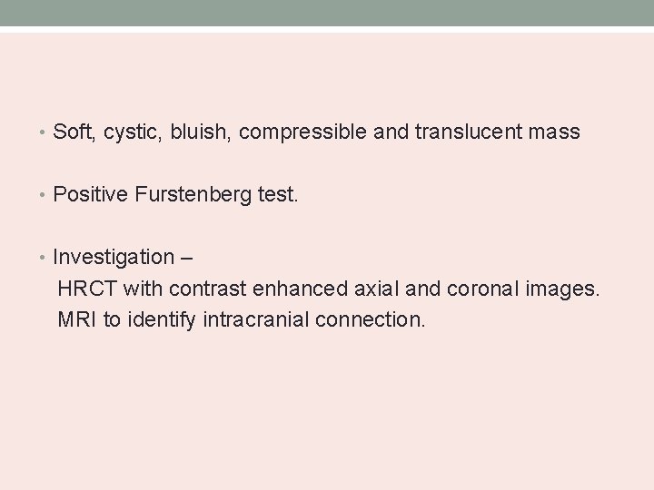  • Soft, cystic, bluish, compressible and translucent mass • Positive Furstenberg test. •