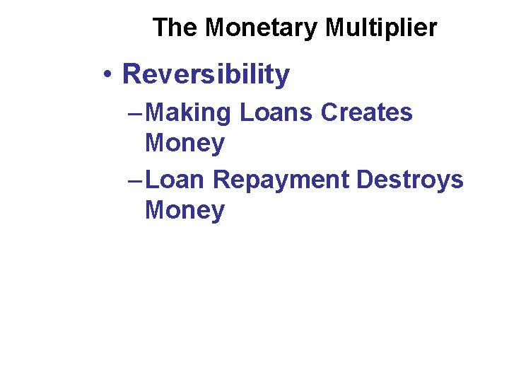 The Monetary Multiplier • Reversibility – Making Loans Creates Money – Loan Repayment Destroys
