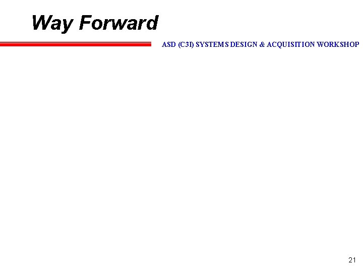 Way Forward ASD (C 3 I) SYSTEMS DESIGN & ACQUISITION WORKSHOP 21 