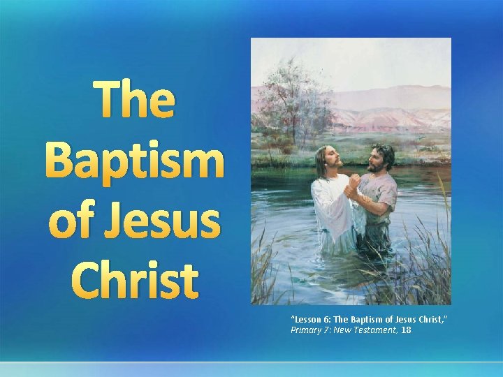 The Baptism of Jesus Christ “Lesson 6: The Baptism of Jesus Christ, ” Primary