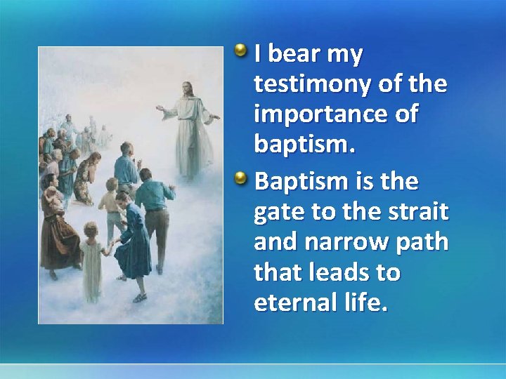 I bear my testimony of the importance of baptism. Baptism is the gate to